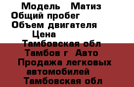  › Модель ­ Матиз › Общий пробег ­ 54 000 › Объем двигателя ­ 8 › Цена ­ 170 000 - Тамбовская обл., Тамбов г. Авто » Продажа легковых автомобилей   . Тамбовская обл.